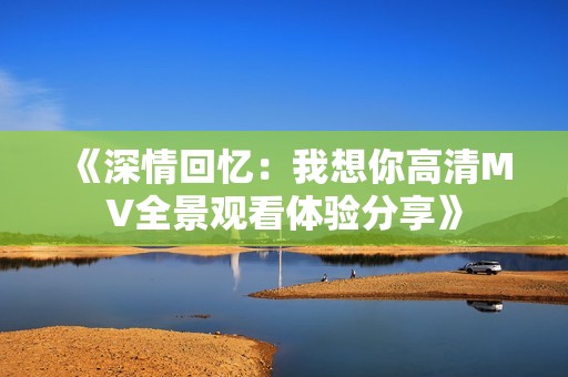 《深情回忆：我想你高清MV全景观看体验分享》