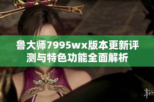 鲁大师7995wx版本更新评测与特色功能全面解析