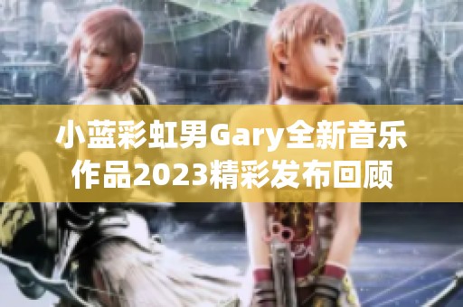 小蓝彩虹男Gary全新音乐作品2023精彩发布回顾