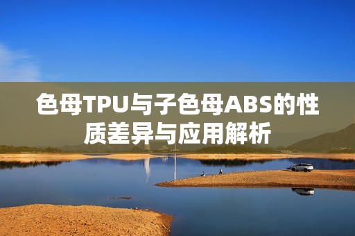 色母TPU与子色母ABS的性质差异与应用解析