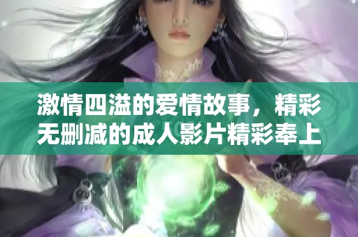 激情四溢的爱情故事，精彩无删减的成人影片精彩奉上