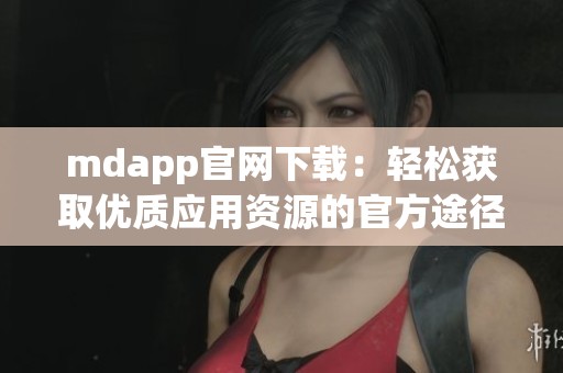 mdapp官网下载：轻松获取优质应用资源的官方途径