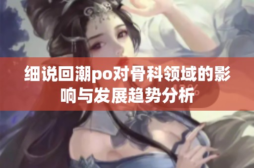 细说回潮po对骨科领域的影响与发展趋势分析