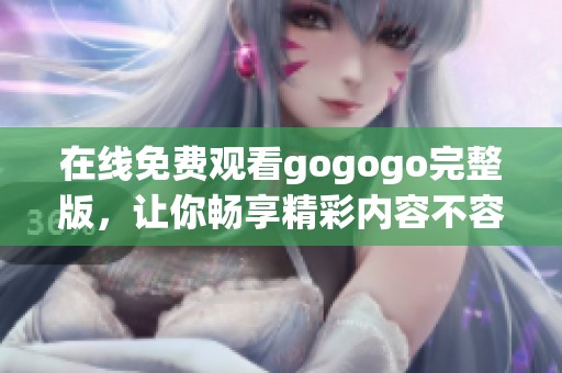 在线免费观看gogogo完整版，让你畅享精彩内容不容错过