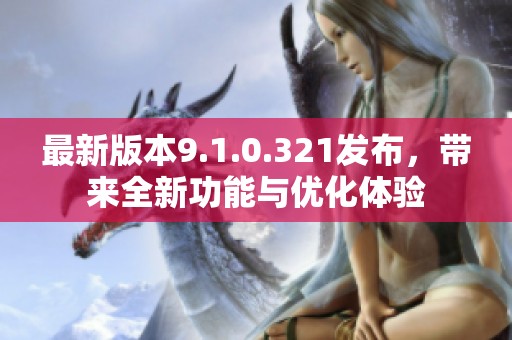 最新版本9.1.0.321发布，带来全新功能与优化体验