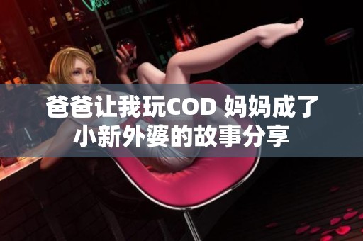 爸爸让我玩COD 妈妈成了小新外婆的故事分享