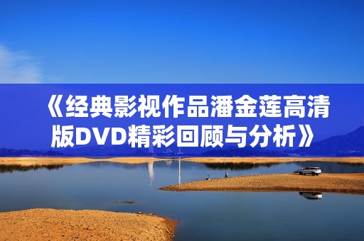 《经典影视作品潘金莲高清版DVD精彩回顾与分析》