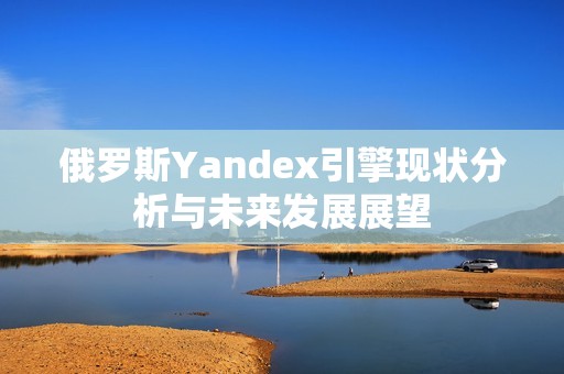 俄罗斯Yandex引擎现状分析与未来发展展望