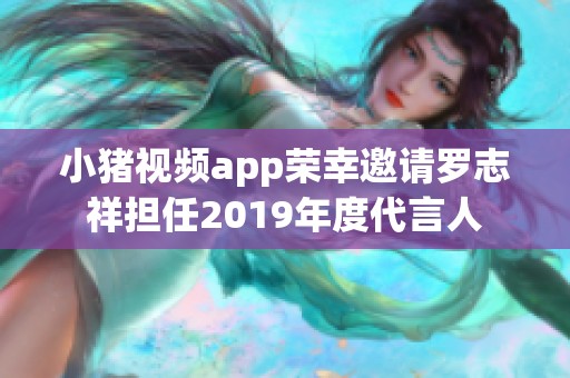 小猪视频app荣幸邀请罗志祥担任2019年度代言人