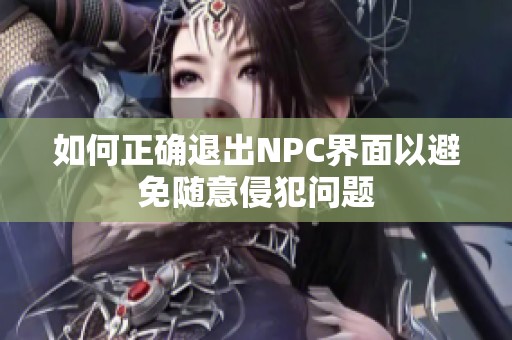 如何正确退出NPC界面以避免随意侵犯问题