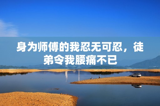 身为师傅的我忍无可忍，徒弟令我腰痛不已