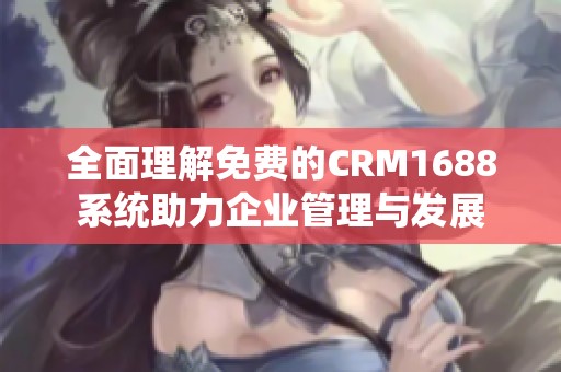 全面理解免费的CRM1688系统助力企业管理与发展