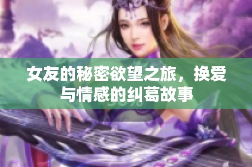 女友的秘密欲望之旅，换爱与情感的纠葛故事