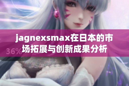 jagnexsmax在日本的市场拓展与创新成果分析