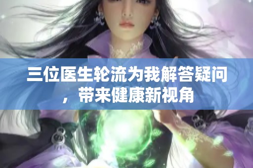 三位医生轮流为我解答疑问，带来健康新视角