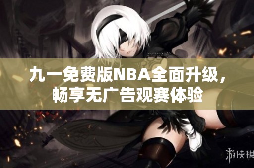 九一免费版NBA全面升级，畅享无广告观赛体验