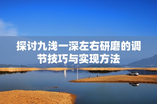 探讨九浅一深左右研磨的调节技巧与实现方法