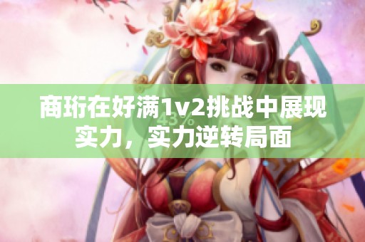 商珩在好满1v2挑战中展现实力，实力逆转局面