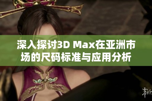 深入探讨3D Max在亚洲市场的尺码标准与应用分析