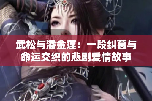 武松与潘金莲：一段纠葛与命运交织的悲剧爱情故事