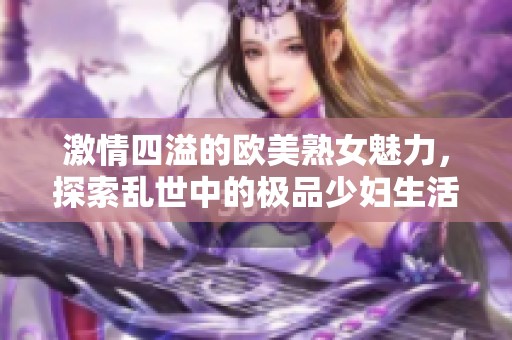 激情四溢的欧美熟女魅力，探索乱世中的极品少妇生活