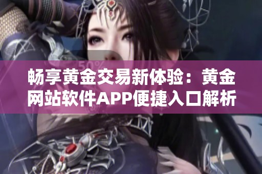 畅享黄金交易新体验：黄金网站软件APP便捷入口解析