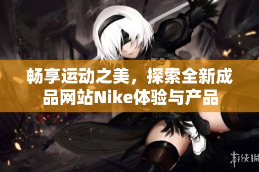 畅享运动之美，探索全新成品网站Nike体验与产品