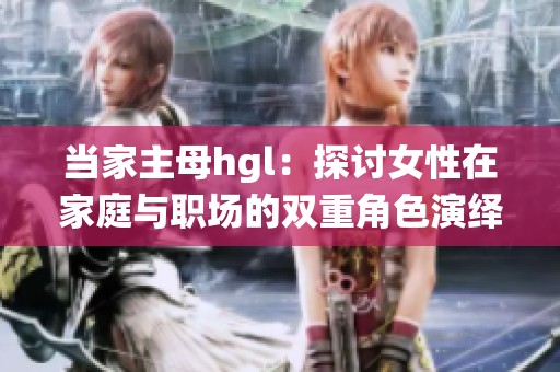 当家主母hgl：探讨女性在家庭与职场的双重角色演绎