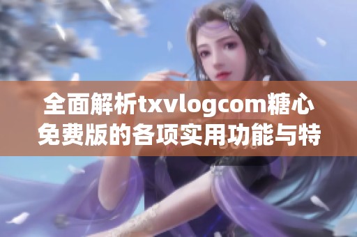 全面解析txvlogcom糖心免费版的各项实用功能与特点