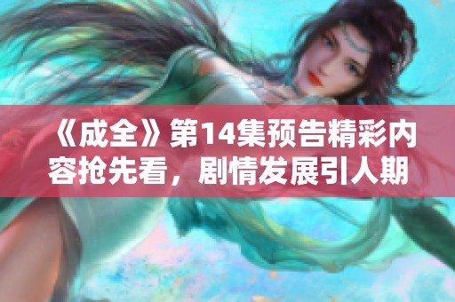 《成全》第14集预告精彩内容抢先看，剧情发展引人期待