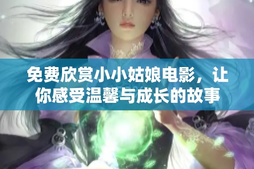 免费欣赏小小姑娘电影，让你感受温馨与成长的故事