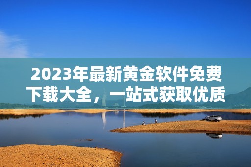 2023年最新黄金软件免费下载大全，一站式获取优质资源