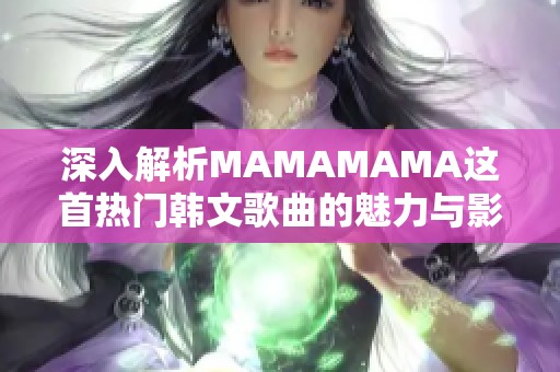 深入解析MAMAMAMA这首热门韩文歌曲的魅力与影响力