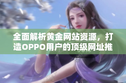 全面解析黄金网站资源，打造OPPO用户的顶级网址推荐