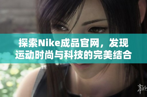 探索Nike成品官网，发现运动时尚与科技的完美结合