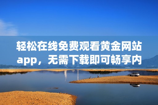 轻松在线免费观看黄金网站app，无需下载即可畅享内容