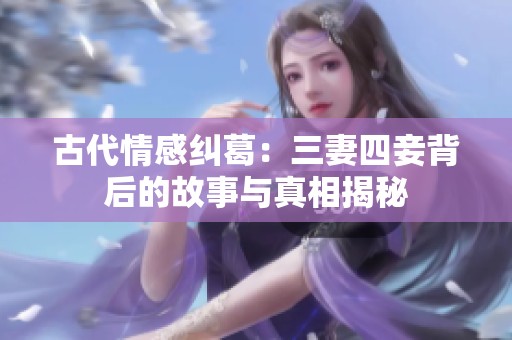 古代情感纠葛：三妻四妾背后的故事与真相揭秘