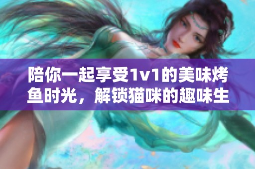 陪你一起享受1v1的美味烤鱼时光，解锁猫咪的趣味生活