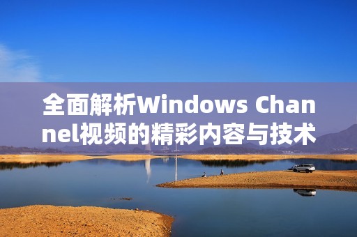 全面解析Windows Channel视频的精彩内容与技术亮点