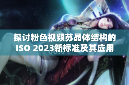 探讨粉色视频苏晶体结构的ISO 2023新标准及其应用