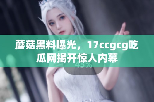 蘑菇黑料曝光，17ccgcg吃瓜网揭开惊人内幕