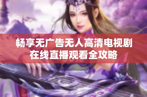 畅享无广告无人高清电视剧在线直播观看全攻略