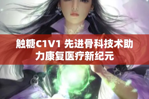 触糖C1V1 先进骨科技术助力康复医疗新纪元