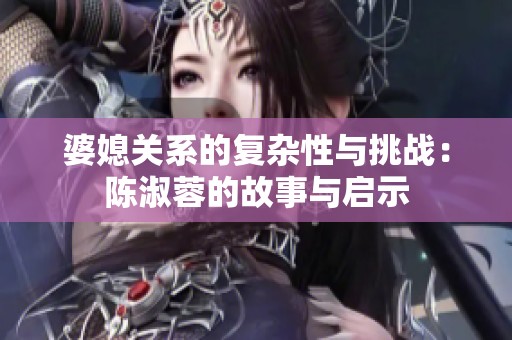 婆媳关系的复杂性与挑战：陈淑蓉的故事与启示