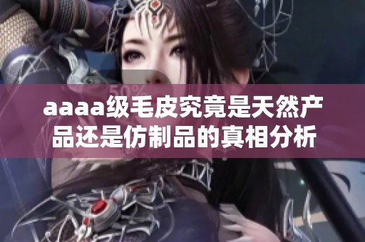 aaaa级毛皮究竟是天然产品还是仿制品的真相分析