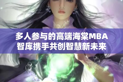 多人参与的高端海棠MBA智库携手共创智慧新未来