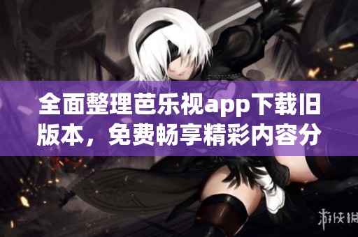 全面整理芭乐视app下载旧版本，免费畅享精彩内容分享