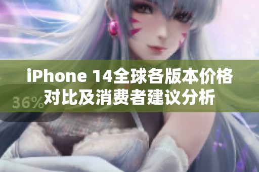 iPhone 14全球各版本价格对比及消费者建议分析