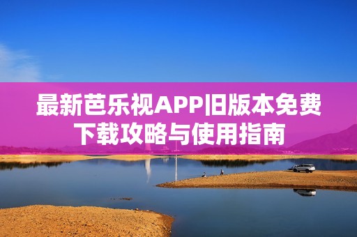 最新芭乐视APP旧版本免费下载攻略与使用指南