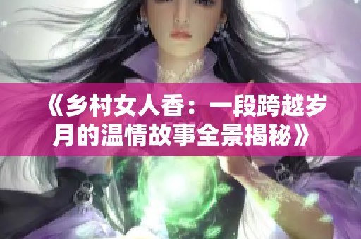 《乡村女人香：一段跨越岁月的温情故事全景揭秘》